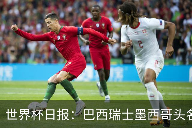 世界杯日报：巴西瑞士墨西哥头名晋级 韩国意外输球出线待定