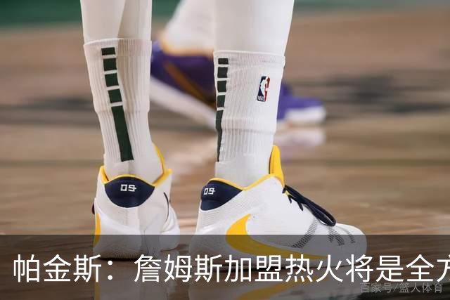 帕金斯：詹姆斯加盟热火将是全方位升级 他接球投能力一直在提升