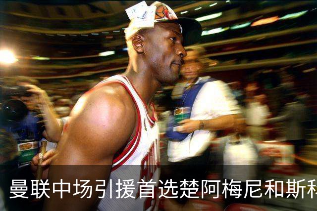 曼联中场引援首选楚阿梅尼和斯科特 与热刺抢荷兰边锋