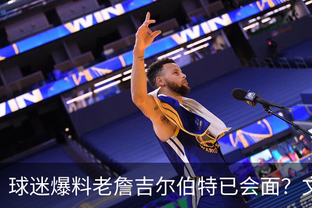 球迷爆料老詹吉尔伯特已会面？文胖：不清楚 但14年他们就会面过