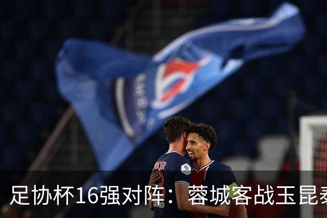足协杯16强对阵：蓉城客战玉昆泰山战三镇 国安遭遇中乙队