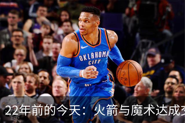 22年前的今天：火箭与魔术达成交易得到麦迪 “姚麦组合”建立