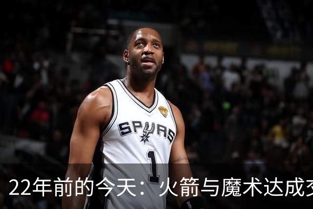 22年前的今天：火箭与魔术达成交易得到麦迪 “姚麦组合”建立